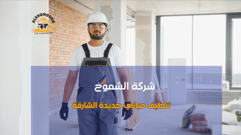 أفضل شركة متخصصة لتنظيف مباني جديدة الشارقة